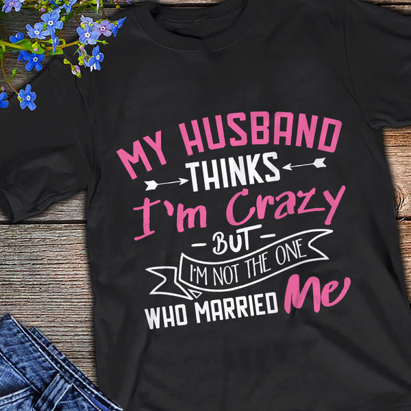 My Husband Thinks I'm Crazy - Valentine Gift For Wife - Unisex Shirt