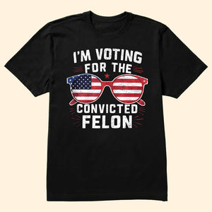 2024 Donal Trump I Am Voting For A Convicted Felon Trump - Unisex Shirt